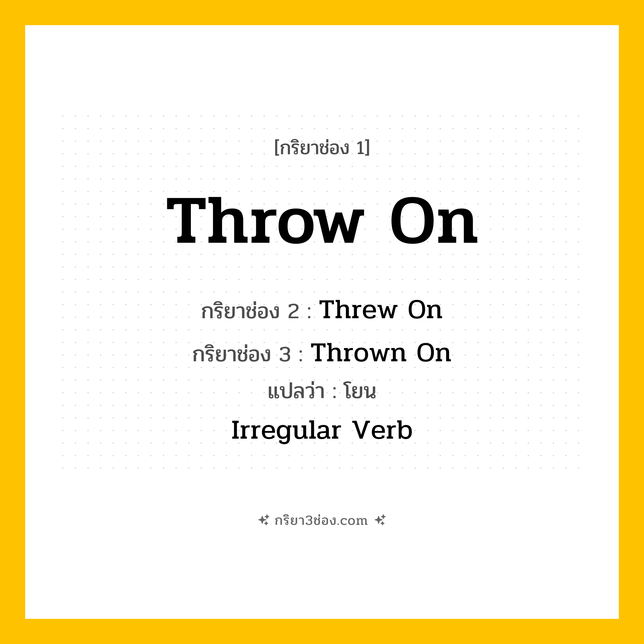 การผัน กริยา 3 ช่อง Throw On - Throw On, Threw On, Thrown On แปลว่า (โยนใส่, ทอดใส่, สวมใส่อย่างรวดเร็ว
)