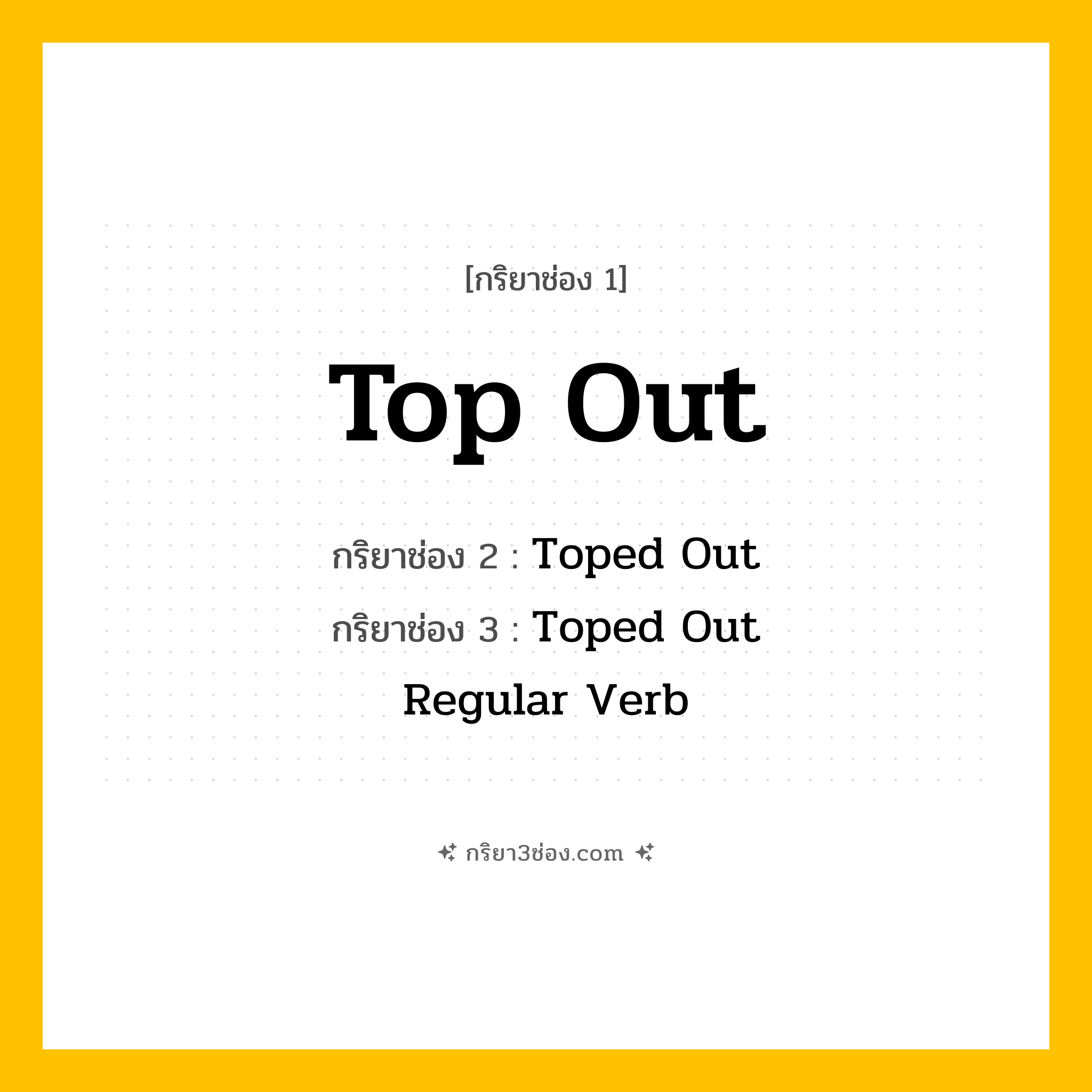 การผัน กริยา 3 ช่อง Top Out - Top Out, Toped Out, Toped Out แปลว่า (ไต่ขึ้นสูงสุด, บรรลุจุดสูงสุด, ถึงจุดสูงสุด
)