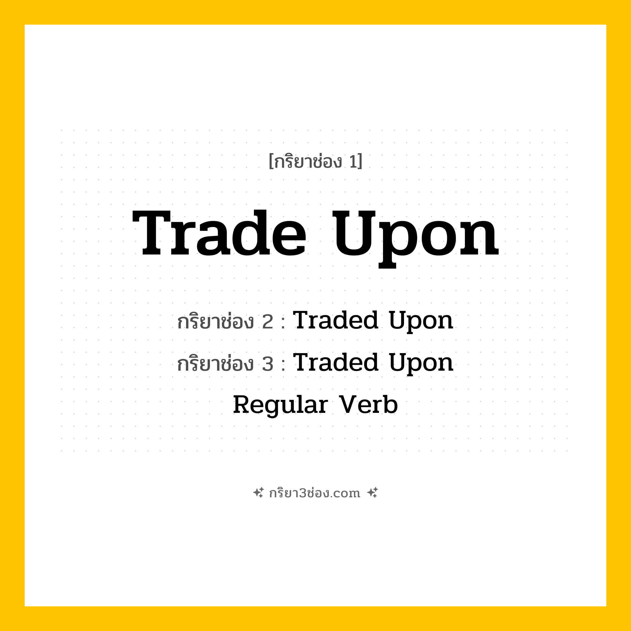 การผัน กริยา 3 ช่อง Trade Upon - Trade Upon, Traded Upon, Traded Upon แปลว่า (ค้าขาย, แลกเปลี่ยน, ทำการซื้อขาย
)