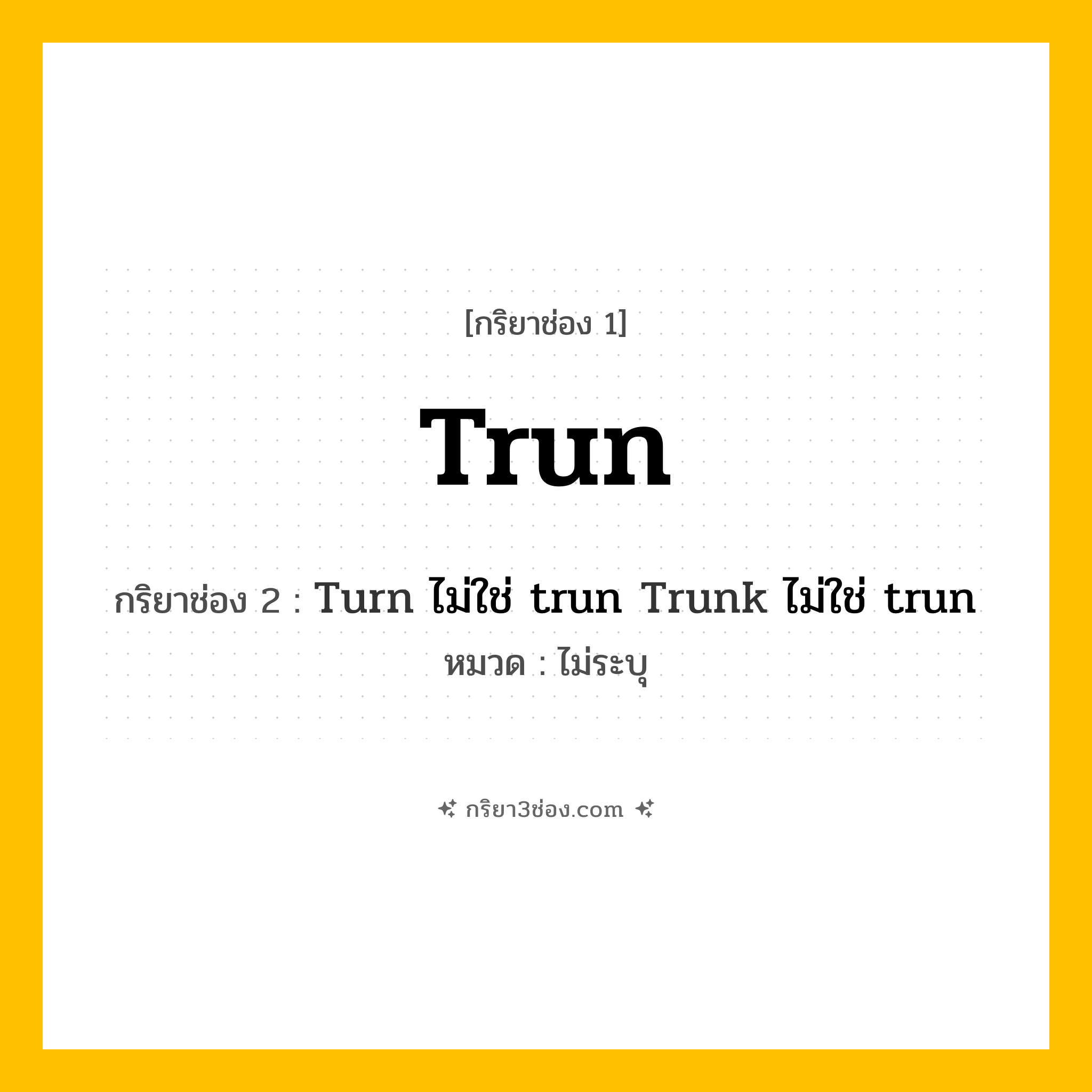 กริยา 3 ช่อง ของ Trun: Trun (ช่อง 1), Turn ไม่ใช่ trun
Trunk ไม่ใช่ trun (ช่อง 2),  (ช่อง 3) - ไม่ระบุ