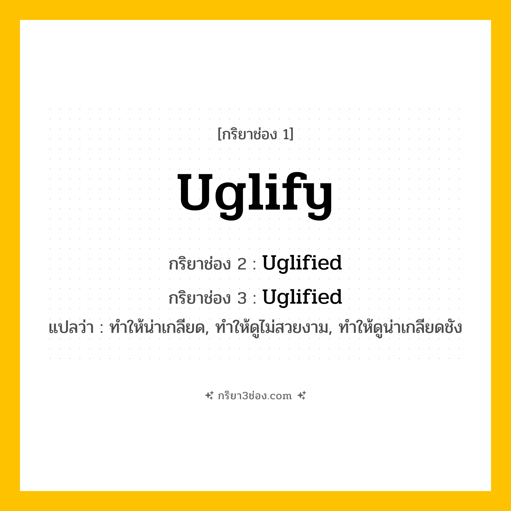 การผัน กริยา 3 ช่อง Uglify - Uglify, Uglified, Uglified แปลว่า (ทำให้น่าเกลียด, ทำให้ดูไม่สวยงาม, ทำให้ดูน่าเกลียดชัง
)