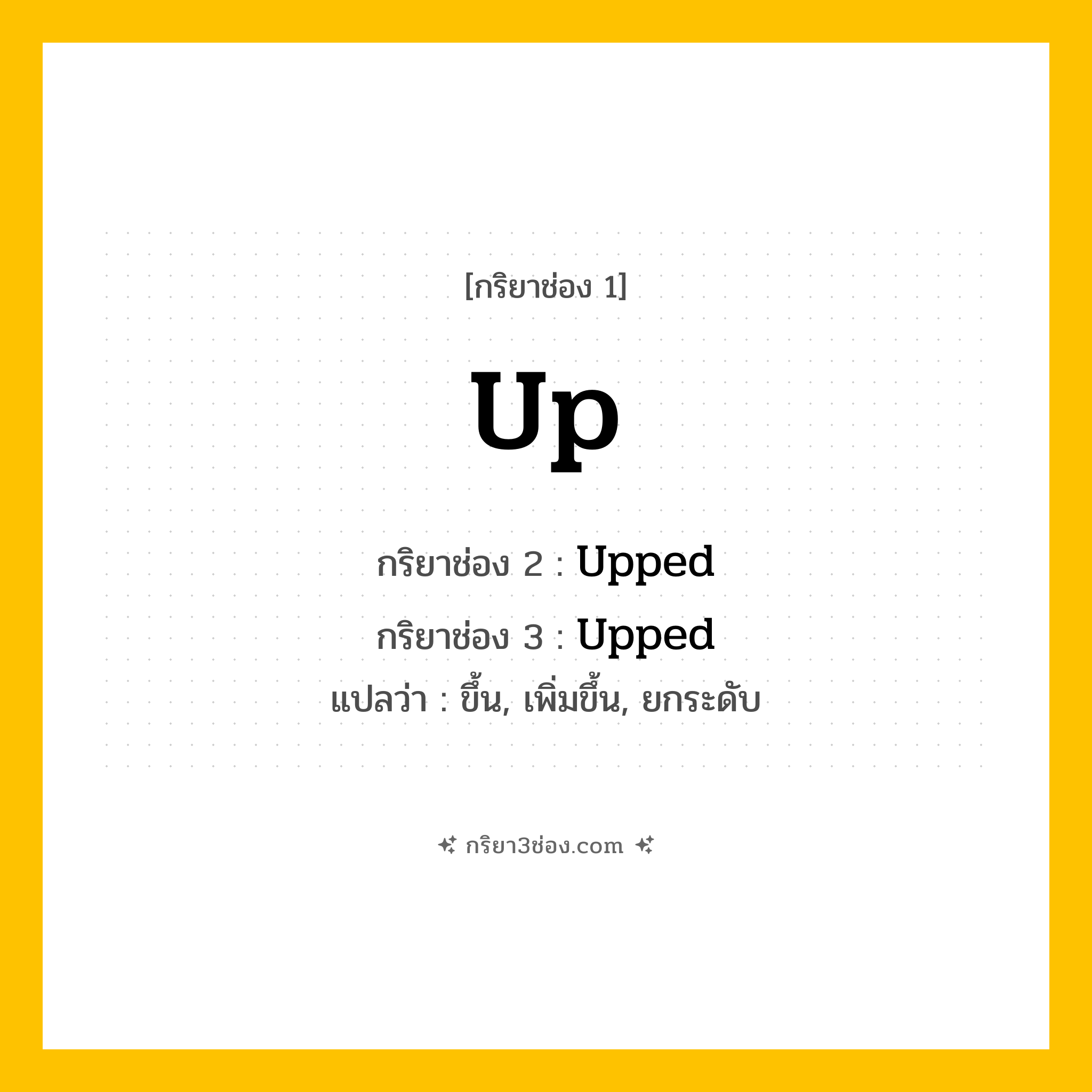 การผัน กริยา 3 ช่อง Up - Up, Upped, Upped แปลว่า (ขึ้น, เพิ่มขึ้น, ยกระดับ
)