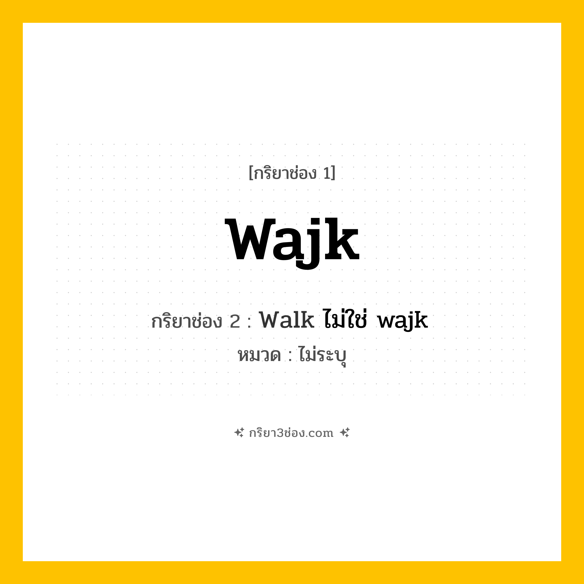 กริยา 3 ช่อง ของ Wajk: Wajk (ช่อง 1), Walk ไม่ใช่ wajk (ช่อง 2),  (ช่อง 3) - ไม่ระบุ