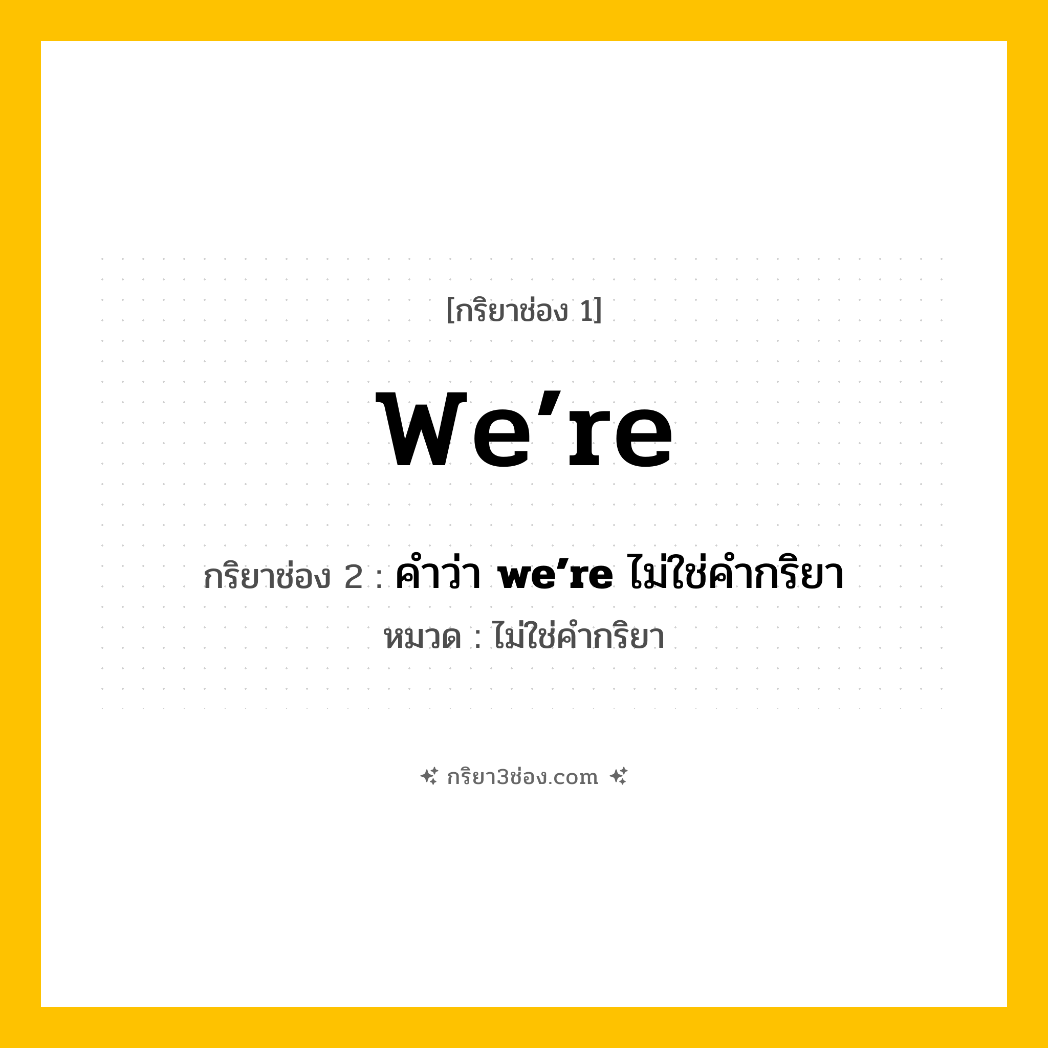 กริยา 3 ช่อง ของ we’re: we’re (ช่อง 1), คำว่า &lt;b&gt;we’re&lt;/b&gt; ไม่ใช่คำกริยา (ช่อง 2),  (ช่อง 3) - ไม่ใช่คำกริยา