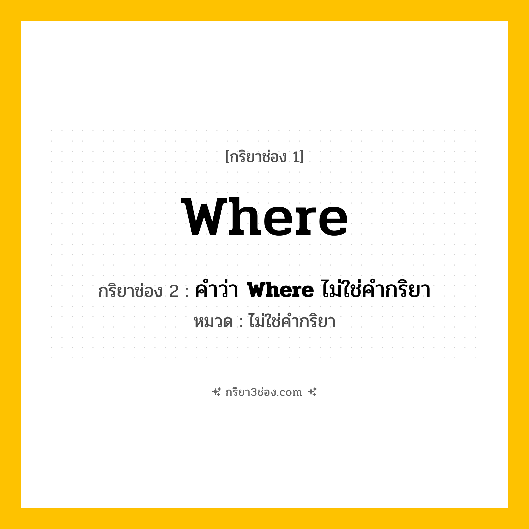 กริยา 3 ช่อง ของ Where: Where (ช่อง 1), คำว่า &lt;b&gt;Where&lt;/b&gt; ไม่ใช่คำกริยา (ช่อง 2),  (ช่อง 3) - ไม่ใช่คำกริยา